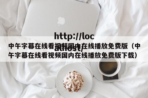 中午字幕在线看视频国内在线播放免费版(中午字幕在线看视频国内在线播放免费版下载)